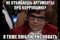 не отбиваешь аргументы про коррупцию? я тоже люблю рисковать