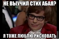 не выучил стих абая? я тоже люблю рисковать