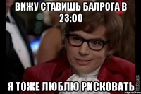 вижу ставишь балрога в 23:00 я тоже люблю рисковать