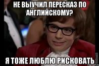 не выучил пересказ по английскому? я тоже люблю рисковать