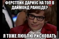 ферстпик дариус на топ в даймонд ранкеде? я тоже люблю рисковать