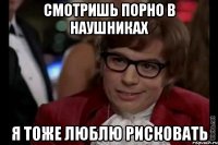 смотришь порно в наушниках я тоже люблю рисковать