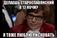 делаешь старославянский в 12 ночи? я тоже люблю рисковать