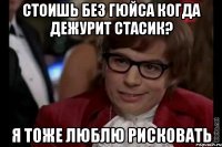 стоишь без гюйса когда дежурит стасик? я тоже люблю рисковать