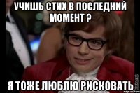 учишь стих в последний момент ? я тоже люблю рисковать