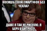 носишь свой смартфон без чехла? даже я так не рискую. я беру в цитрусе!