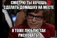 смотрю ты хочешь сделать домашку на месте я тоже люблю так рисковать!