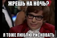 жрешь на ночь? я тоже люблю рисковать