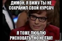 димон, я вижу ты не сохранил свой курсач я тоже люблю рисковать...но не так!