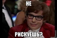 не рискуешь?