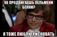 не продвигаешь пельмени бенни? я тоже люблю рисковать