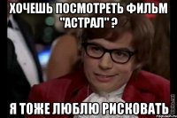 хочешь посмотреть фильм "астрал" ? я тоже люблю рисковать