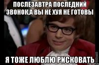 послезавтра последний звонок,а вы не хуя не готовы я тоже люблю рисковать