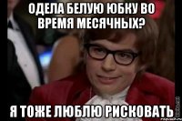 одела белую юбку во время месячных? я тоже люблю рисковать