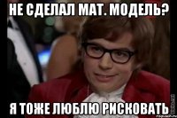 не сделал мат. модель? я тоже люблю рисковать