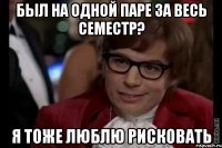 был на одной паре за весь семестр? я тоже люблю рисковать