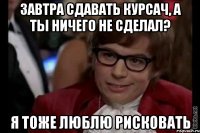 завтра сдавать курсач, а ты ничего не сделал? я тоже люблю рисковать