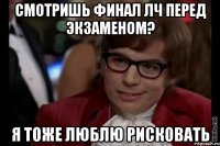 смотришь финал лч перед экзаменом? я тоже люблю рисковать