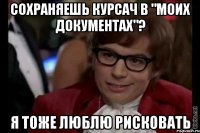 сохраняешь курсач в "моих документах"? я тоже люблю рисковать