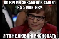 во время экзаменов зашёл на 5 мин. вк? я тоже люблю рисковать