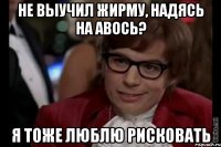 не выучил жирму, надясь на авось? я тоже люблю рисковать