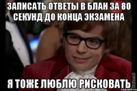 записать ответы в блан за 80 секунд до конца экзамена я тоже люблю рисковать