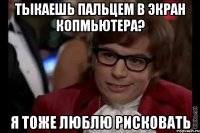 тыкаешь пальцем в экран копмьютера? я тоже люблю рисковать