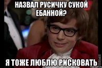 назвал русичку сукой ебанной? я тоже люблю рисковать