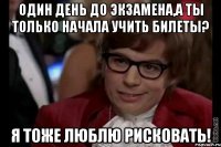 один день до экзамена,а ты только начала учить билеты? я тоже люблю рисковать!