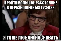 пройти большое расстояние в неразношенных туфлях я тоже люблю рисковать