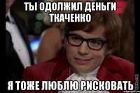 ты одолжил деньги ткаченко я тоже люблю рисковать