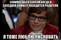 занимаешься сексом,когда в соседней комнате находятся родители я тоже люблю рисковать