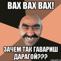 вах вах вах! зачем так гавариш дарагой???