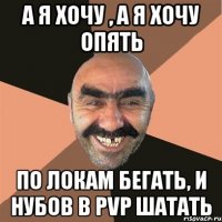 а я хочу , а я хочу опять по локам бегать, и нубов в pvp шатать