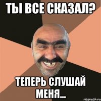 ты все сказал? теперь слушай меня...