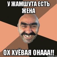 у жамшута есть жена ох хуёвая онааа!!