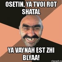 osetin, ya tvoi rot shatal ya vaynah est zhi blyaa!