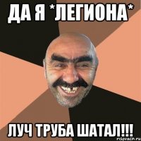 да я *легиона* луч труба шатал!!!