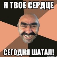 я твое сердце сегодня шатал!