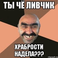 ты чё ливчик храбрости надела???