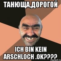 танюща,дорогой ich bin kein arschloch .ok???