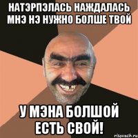 натэрпэлась наждалась мнэ нэ нужно болше твой у мэна болшой есть свой!