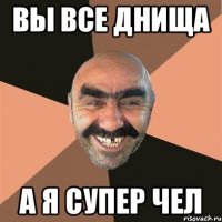 вы все днища а я супер чел