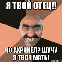 я твой отец!! чо ахринел? шучу я твоя мать!