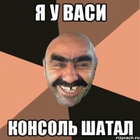 я у васи консоль шатал