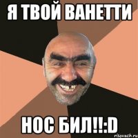 я твой ванетти нос бил!!:d