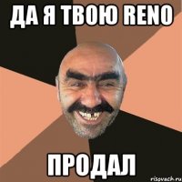 да я твою reno продал