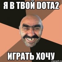 я в твой dota2 играть хочу