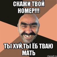 скажи твой номер!!! ты хуй,ты ёб тваю мать