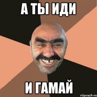 а ты иди и гамай